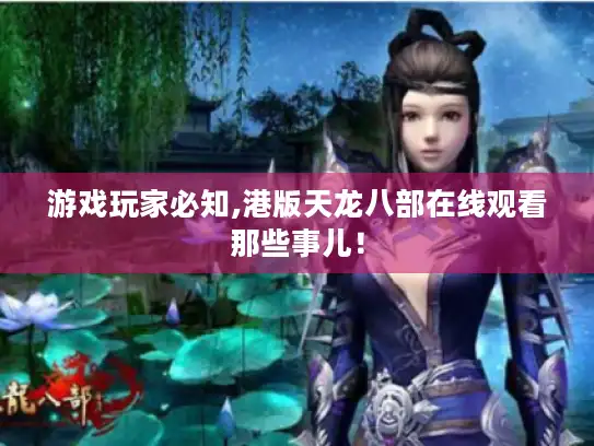 游戏玩家必知,港版天龙八部在线观看那些事儿! 游戏玩家必知,港版天龙八部在线观看那些事儿!