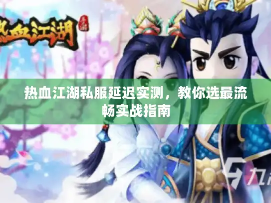 热血江湖私服延迟实测，教你选最流畅实战指南