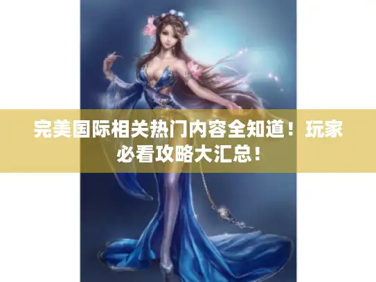 完美国际相关热门内容全知道！玩家必看攻略大汇总！