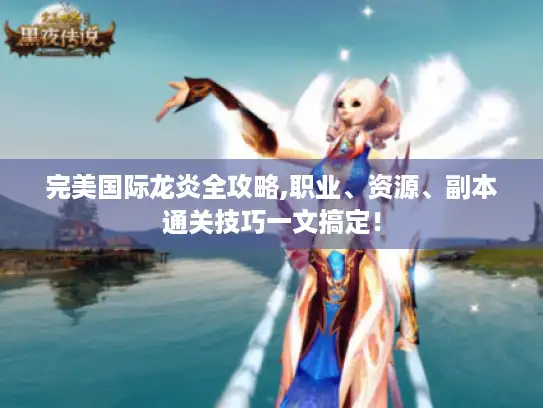 完美国际龙炎全攻略,职业、资源、副本通关技巧一文搞定！