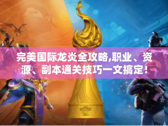 完美国际龙炎全攻略,职业、资源、副本通关技巧一文搞定！