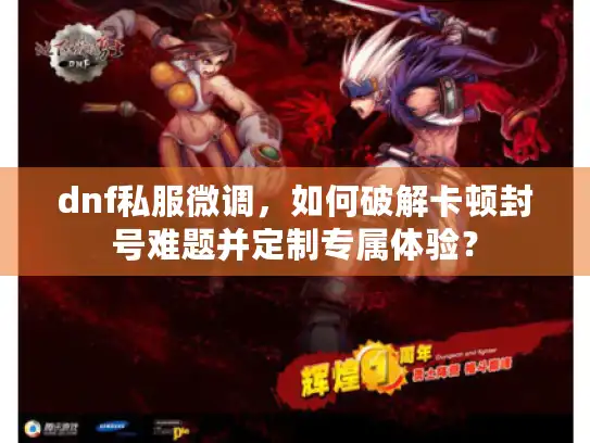 dnf私服微调，如何破解卡顿封号难题并定制专属体验？