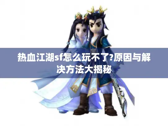 热血江湖sf怎么玩不了?原因与解决方法大揭秘 热血江湖sf怎么玩不了?原因与解决方法大揭秘