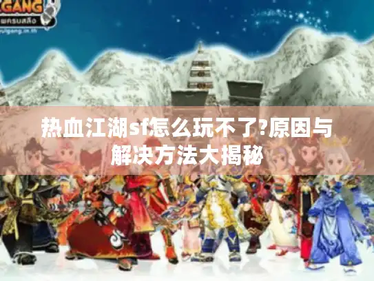 热血江湖sf怎么玩不了?原因与解决方法大揭秘 热血江湖sf怎么玩不了?原因与解决方法大揭秘