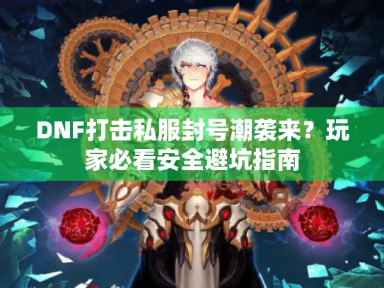 DNF打击私服封号潮袭来？玩家必看安全避坑指南