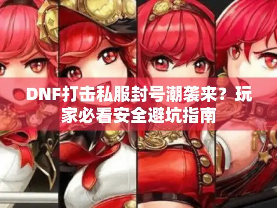 DNF打击私服封号潮袭来？玩家必看安全避坑指南