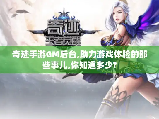 奇迹手游GM后台,助力游戏体验的那些事儿,你知道多少?