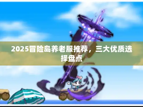 2025冒险岛养老服推荐，三大优质选择盘点