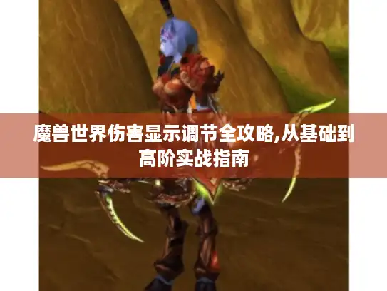 魔兽世界伤害显示调节全攻略,从基础到高阶实战指南