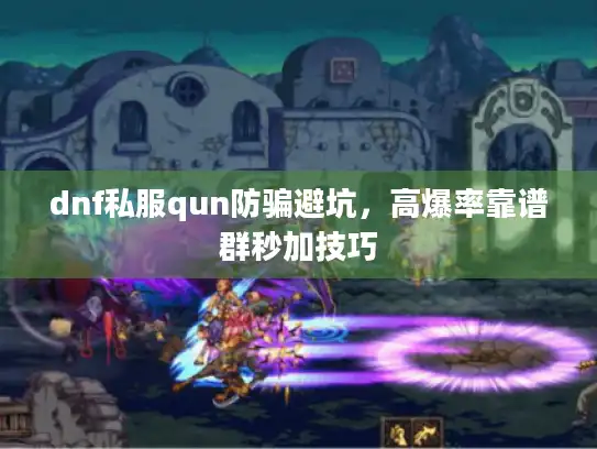 dnf私服qun防骗避坑，高爆率靠谱群秒加技巧