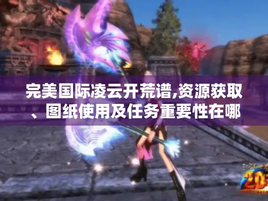 完美国际凌云开荒谱,资源获取、图纸使用及任务重要性在哪? 完美国际凌云开荒谱,资源获取、图纸使用及任务重要性在哪?
