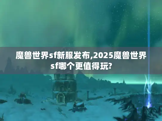 魔兽世界sf新服发布,2025魔兽世界sf哪个更值得玩?