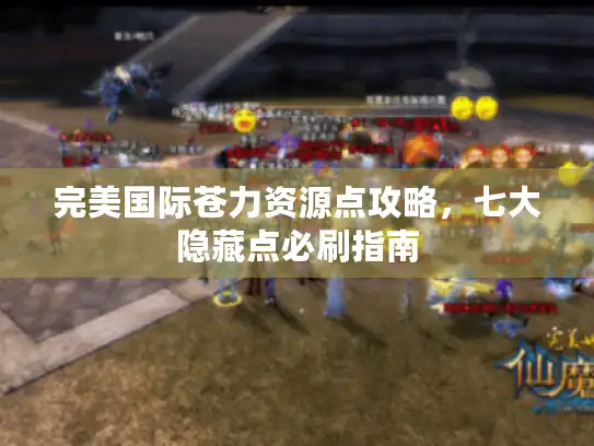 完美国际苍力资源点攻略，七大隐藏点必刷指南