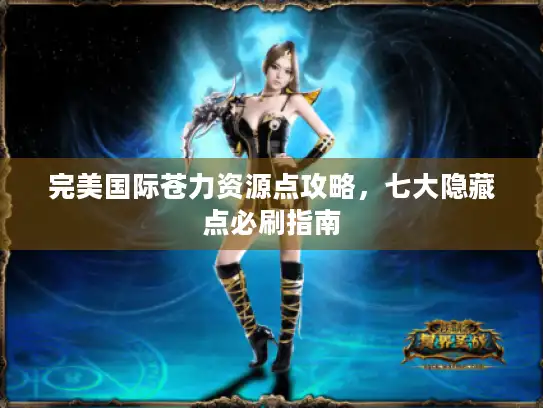完美国际苍力资源点攻略，七大隐藏点必刷指南