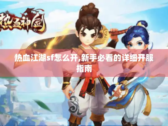 热血江湖sf怎么开,新手必看的详细开服指南