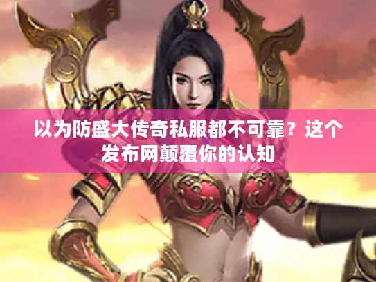 以为防盛大传奇私服都不可靠？这个发布网颠覆你的认知