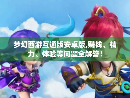 梦幻西游互通版安卓版,赚钱、精力、体验等问题全解答！