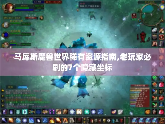 马库斯魔兽世界稀有资源指南,老玩家必刷的7个隐藏坐标
