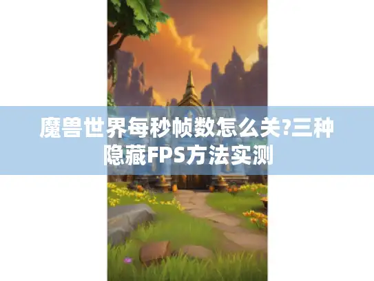 魔兽世界每秒帧数怎么关?三种隐藏FPS方法实测
