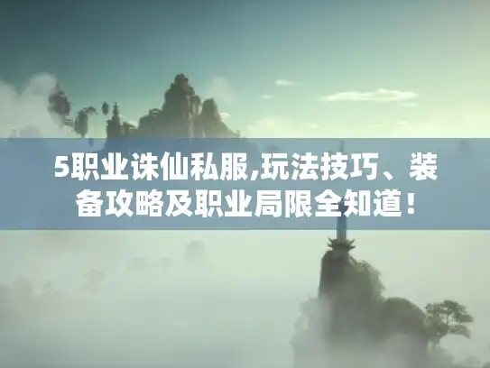 5职业诛仙私服,玩法技巧、装备攻略及职业局限全知道！