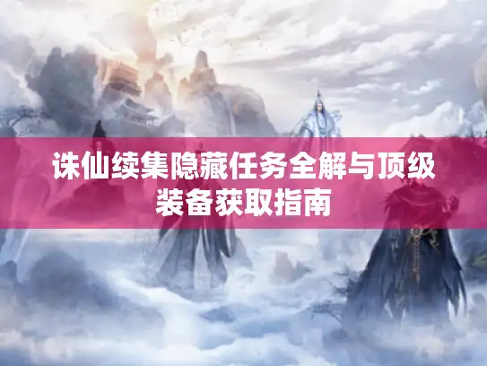 诛仙续集隐藏任务全解与顶级装备获取指南