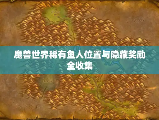 魔兽世界稀有鱼人位置与隐藏奖励全收集 魔兽世界稀有鱼人位置与隐藏奖励全收集