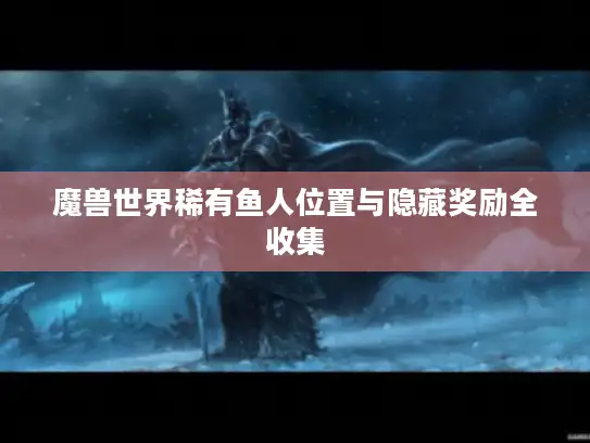 魔兽世界稀有鱼人位置与隐藏奖励全收集 魔兽世界稀有鱼人位置与隐藏奖励全收集