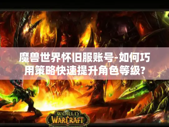 魔兽世界怀旧服账号-如何巧用策略快速提升角色等级?
