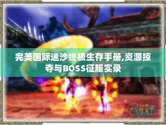 完美国际迷沙终极生存手册,资源掠夺与BOSS征服实录