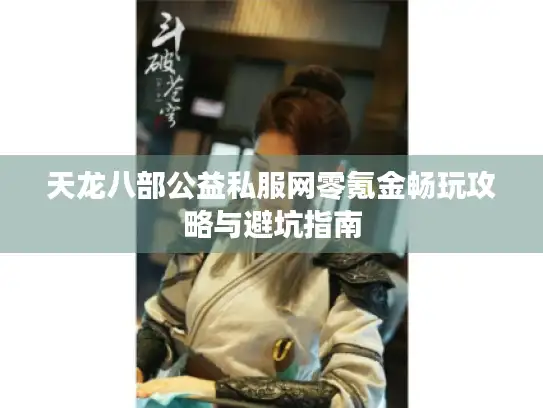 天龙八部公益私服网零氪金畅玩攻略与避坑指南