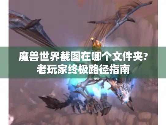 魔兽世界截图在哪个文件夹?老玩家终极路径指南 魔兽世界截图在哪个文件夹?老玩家终极路径指南