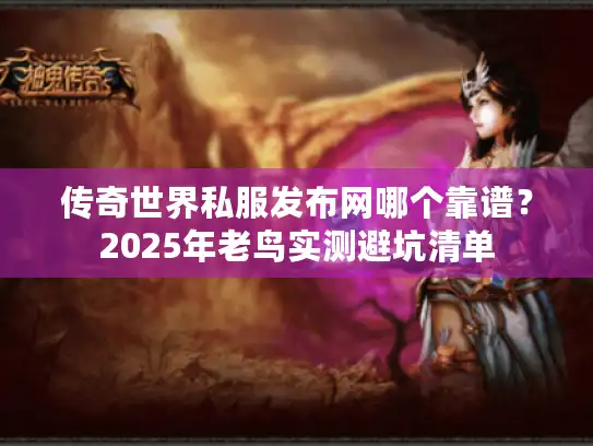 传奇世界私服发布网哪个靠谱？2025年老鸟实测避坑清单