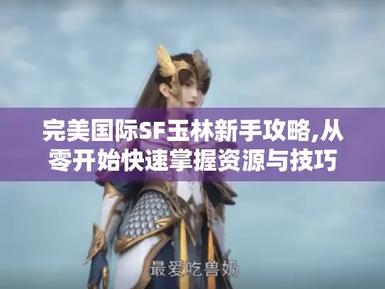 完美国际SF玉林新手攻略,从零开始快速掌握资源与技巧