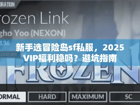 新手选冒险岛sf私服，2025VIP福利稳吗？避坑指南