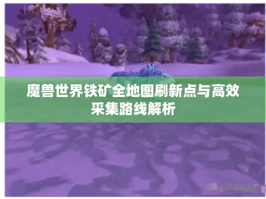 魔兽世界铁矿全地图刷新点与高效采集路线解析 魔兽世界铁矿全地图刷新点与高效采集路线解析