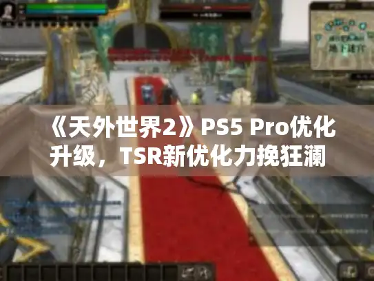 《天外世界2》PS5 Pro优化升级，TSR新优化力挽狂澜