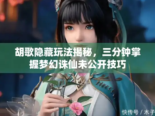 胡歌隐藏玩法揭秘，三分钟掌握梦幻诛仙未公开技巧