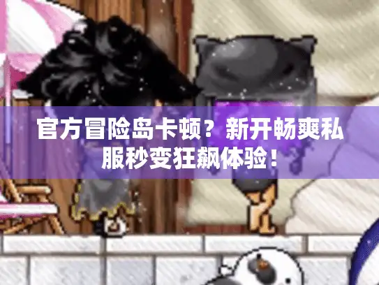 官方冒险岛卡顿？新开畅爽私服秒变狂飙体验！