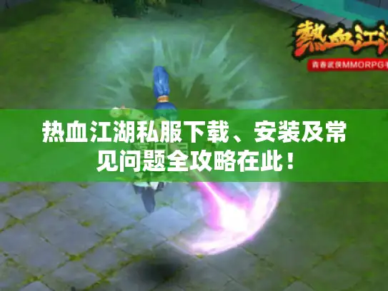 热血江湖私服下载、安装及常见问题全攻略在此！