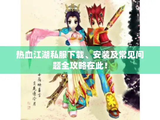 热血江湖私服下载、安装及常见问题全攻略在此！