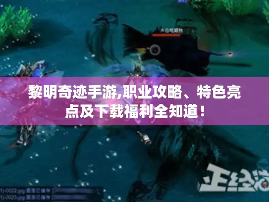 黎明奇迹手游,职业攻略、特色亮点及下载福利全知道！