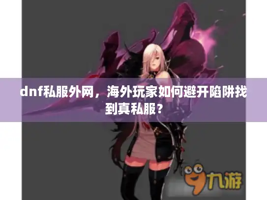 dnf私服外网，海外玩家如何避开陷阱找到真私服？