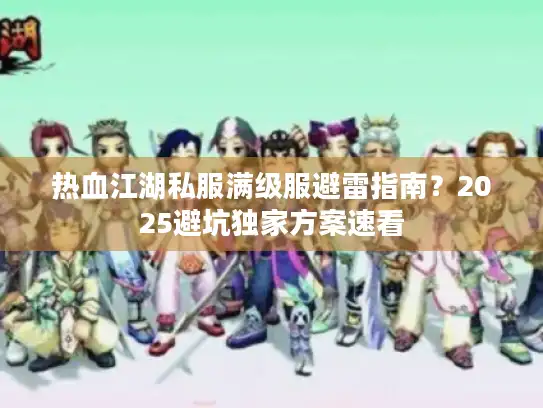 热血江湖私服满级服避雷指南？2025避坑独家方案速看