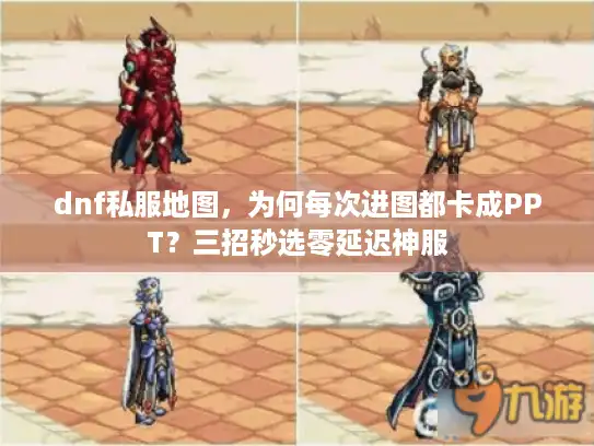 dnf私服地图,为何每次进图都卡成PPT?三招秒选零延迟神服 dnf私服地图,为何每次进图都卡成PPT?三招秒选零延迟神服