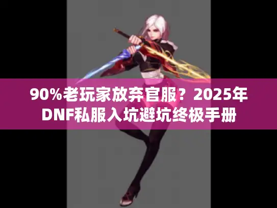 90%老玩家放弃官服？2025年DNF私服入坑避坑终极手册