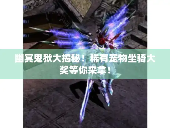 幽冥鬼狱大揭秘！稀有宠物坐骑大奖等你来拿！