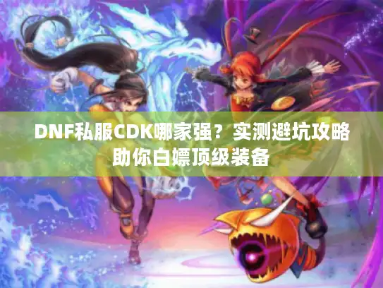 DNF私服CDK哪家强？实测避坑攻略助你白嫖顶级装备
