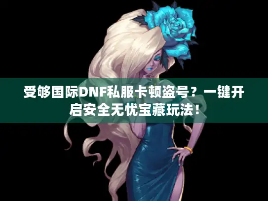 受够国际DNF私服卡顿盗号？一键开启安全无忧宝藏玩法！