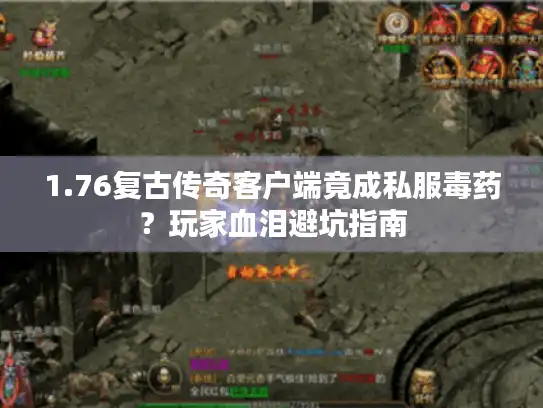 1.76复古传奇客户端竟成私服毒药？玩家血泪避坑指南