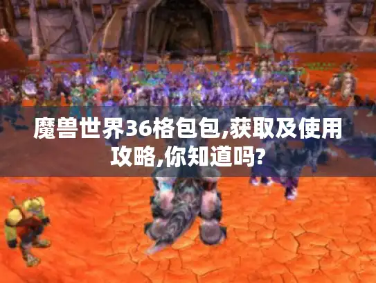 魔兽世界36格包包,获取及使用攻略,你知道吗?